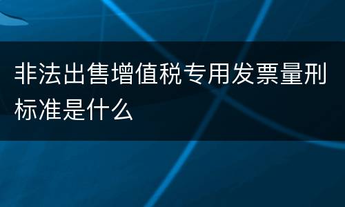 非法出售增值税专用发票量刑标准是什么