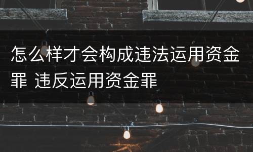 怎么样才会构成违法运用资金罪 违反运用资金罪