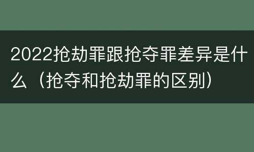 2022抢劫罪跟抢夺罪差异是什么（抢夺和抢劫罪的区别）