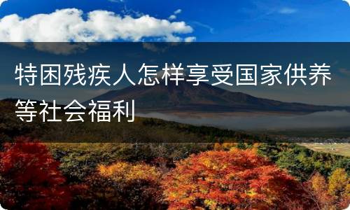 特困残疾人怎样享受国家供养等社会福利