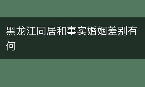 黑龙江同居和事实婚姻差别有何