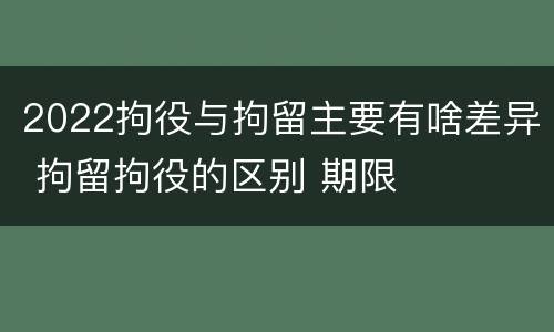 2022拘役与拘留主要有啥差异 拘留拘役的区别 期限
