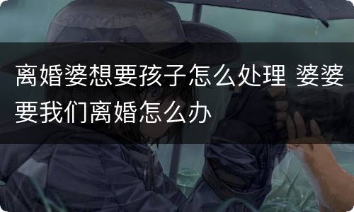 离婚婆想要孩子怎么处理 婆婆要我们离婚怎么办