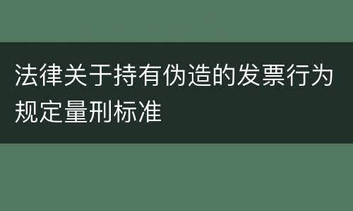 法律关于持有伪造的发票行为规定量刑标准