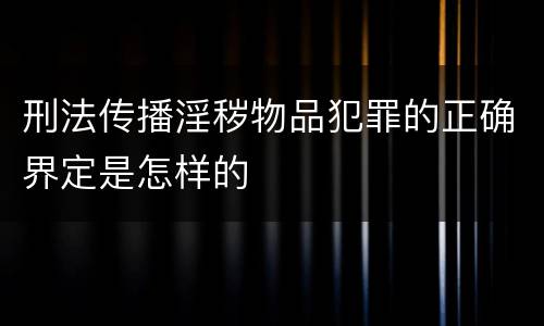 刑法传播淫秽物品犯罪的正确界定是怎样的
