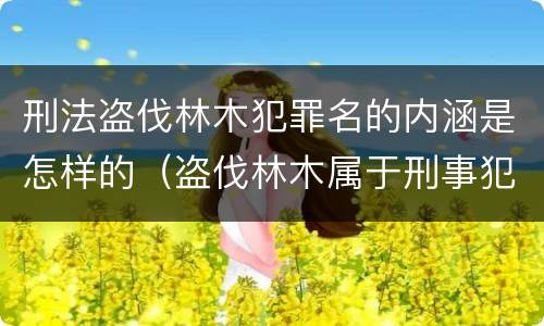 刑法盗伐林木犯罪名的内涵是怎样的（盗伐林木属于刑事犯罪吗）