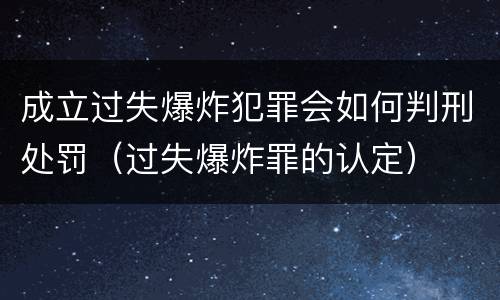 成立过失爆炸犯罪会如何判刑处罚（过失爆炸罪的认定）