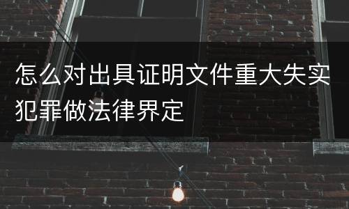 怎么对出具证明文件重大失实犯罪做法律界定