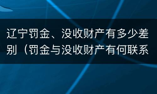 辽宁罚金、没收财产有多少差别（罚金与没收财产有何联系和区别?）