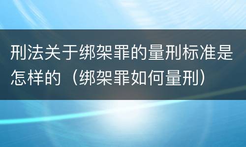 刑法关于绑架罪的量刑标准是怎样的（绑架罪如何量刑）