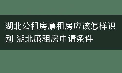 湖北公租房廉租房应该怎样识别 湖北廉租房申请条件