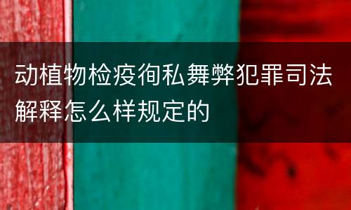 动植物检疫徇私舞弊犯罪司法解释怎么样规定的