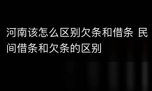 河南该怎么区别欠条和借条 民间借条和欠条的区别