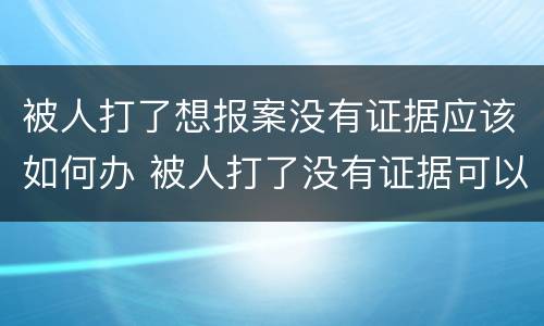 被人打了想报案没有证据应该如何办 被人打了没有证据可以报警吗
