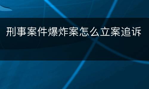 刑事案件爆炸案怎么立案追诉