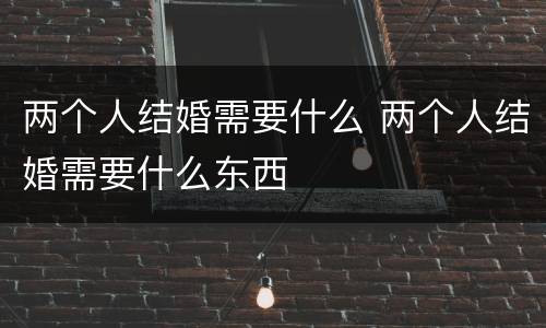 两个人结婚需要什么 两个人结婚需要什么东西