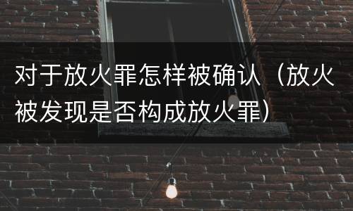 对于放火罪怎样被确认（放火被发现是否构成放火罪）