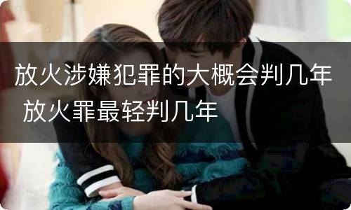 放火涉嫌犯罪的大概会判几年 放火罪最轻判几年