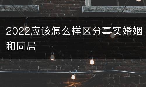 2022应该怎么样区分事实婚姻和同居
