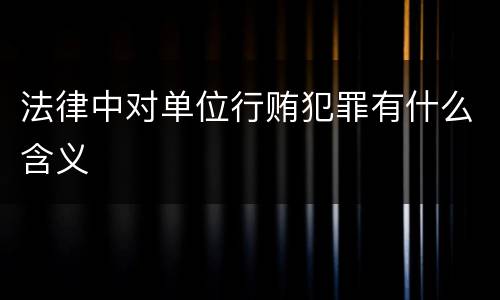 法律中对单位行贿犯罪有什么含义