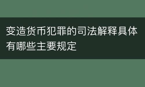 变造货币犯罪的司法解释具体有哪些主要规定