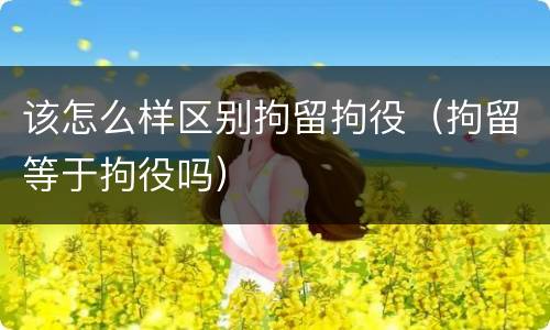 该怎么样区别拘留拘役（拘留等于拘役吗）