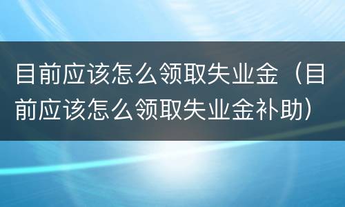 目前应该怎么领取失业金（目前应该怎么领取失业金补助）