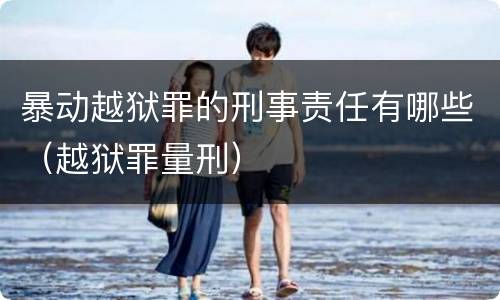 暴动越狱罪的刑事责任有哪些（越狱罪量刑）