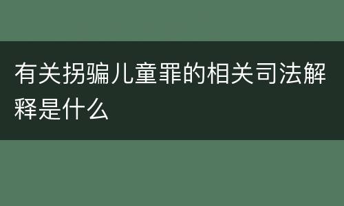 有关拐骗儿童罪的相关司法解释是什么