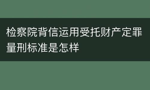检察院背信运用受托财产定罪量刑标准是怎样