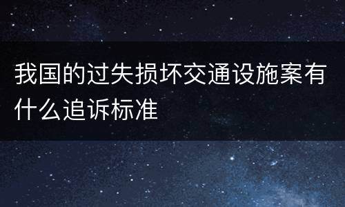 我国的过失损坏交通设施案有什么追诉标准