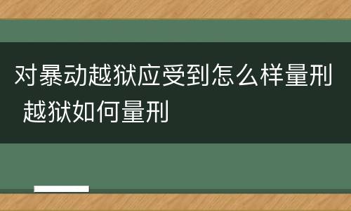对暴动越狱应受到怎么样量刑 越狱如何量刑