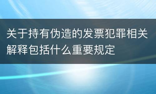 关于持有伪造的发票犯罪相关解释包括什么重要规定