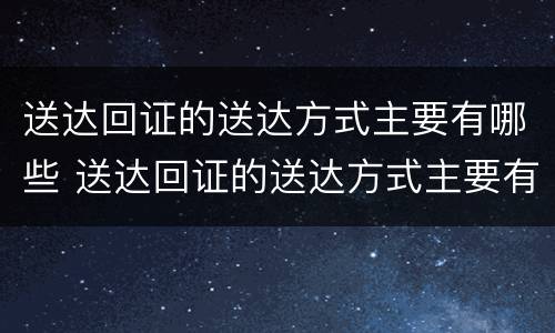 送达回证的送达方式主要有哪些 送达回证的送达方式主要有哪些内容
