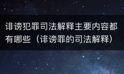 诽谤犯罪司法解释主要内容都有哪些（诽谤罪的司法解释）