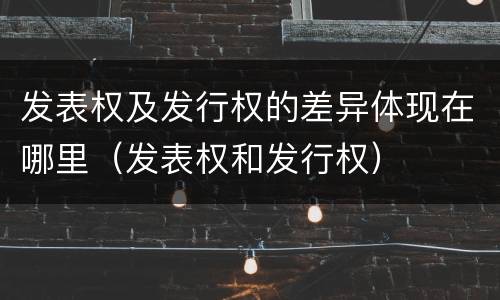 发表权及发行权的差异体现在哪里（发表权和发行权）