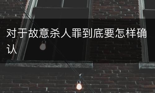 对于故意杀人罪到底要怎样确认