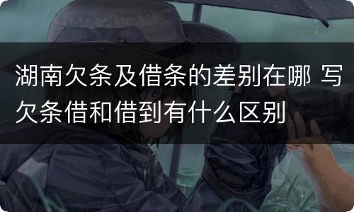湖南欠条及借条的差别在哪 写欠条借和借到有什么区别