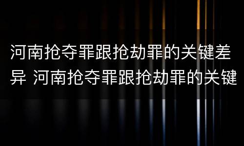 河南抢夺罪跟抢劫罪的关键差异 河南抢夺罪跟抢劫罪的关键差异在于