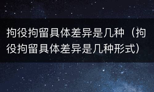 拘役拘留具体差异是几种（拘役拘留具体差异是几种形式）