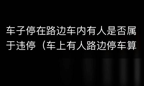 车子停在路边车内有人是否属于违停（车上有人路边停车算违停吗）