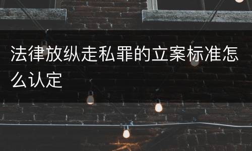 法律放纵走私罪的立案标准怎么认定
