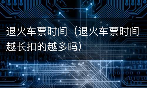 退火车票时间（退火车票时间越长扣的越多吗）