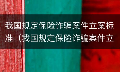 我国规定保险诈骗案件立案标准（我国规定保险诈骗案件立案标准是多少）