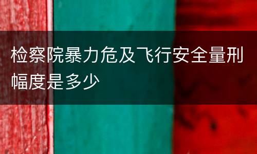检察院暴力危及飞行安全量刑幅度是多少