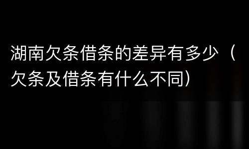 湖南欠条借条的差异有多少（欠条及借条有什么不同）