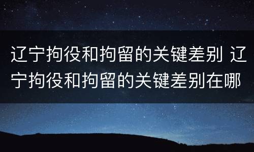 辽宁拘役和拘留的关键差别 辽宁拘役和拘留的关键差别在哪