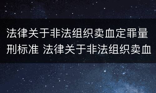 法律关于非法组织卖血定罪量刑标准 法律关于非法组织卖血定罪量刑标准是多少