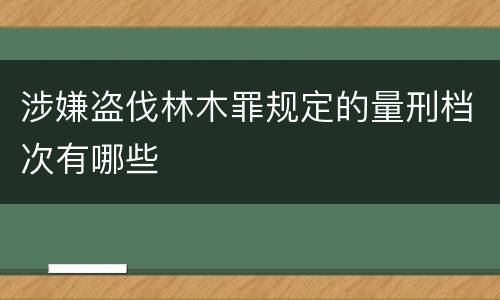 涉嫌盗伐林木罪规定的量刑档次有哪些