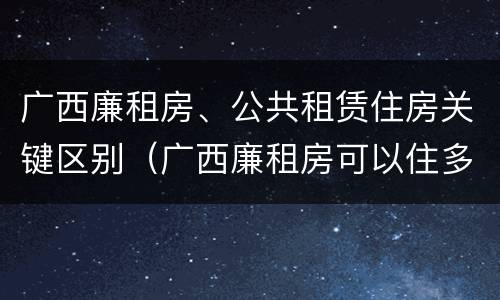 广西廉租房、公共租赁住房关键区别（广西廉租房可以住多久）